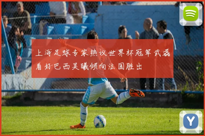 上海足球专家热议世界杯冠军武磊看好巴西吴曦倾向法国胜出