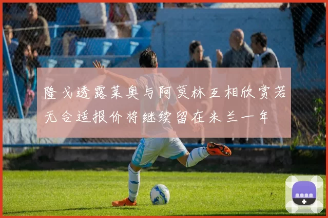 隆戈透露莱奥与阿莫林互相欣赏若无合适报价将继续留在米兰一年