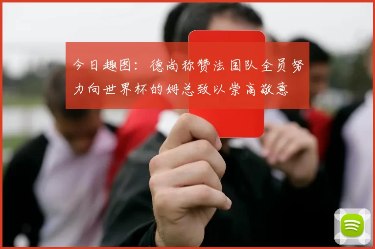今日趣图：德尚称赞法国队全员努力向世界杯的姆总致以崇高敬意